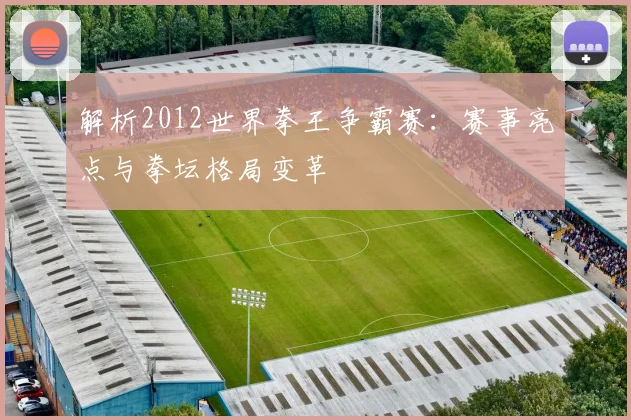 解析2012世界拳王争霸赛：赛事亮点与拳坛格局变革