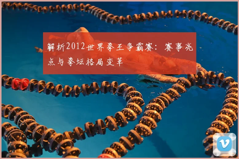 解析2012世界拳王争霸赛：赛事亮点与拳坛格局变革