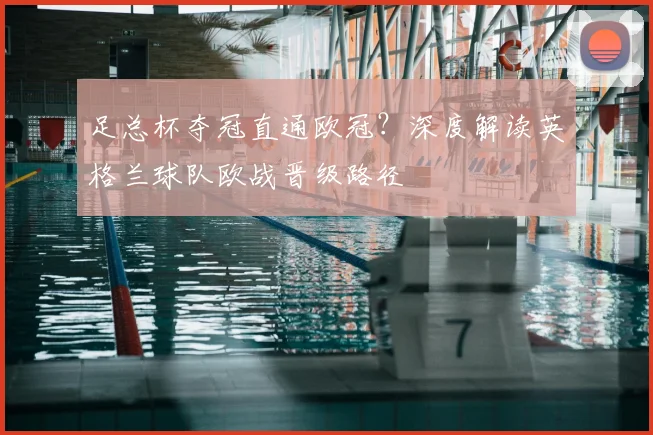 足总杯夺冠直通欧冠？深度解读英格兰球队欧战晋级路径