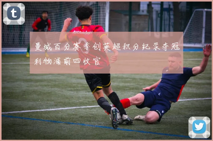 曼城百分赛季创英超积分纪录夺冠利物浦前四收官