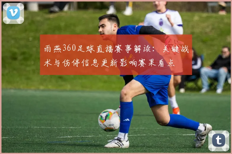 雨燕360足球直播赛事解读：关键战术与伤停信息更新影响赛果看点