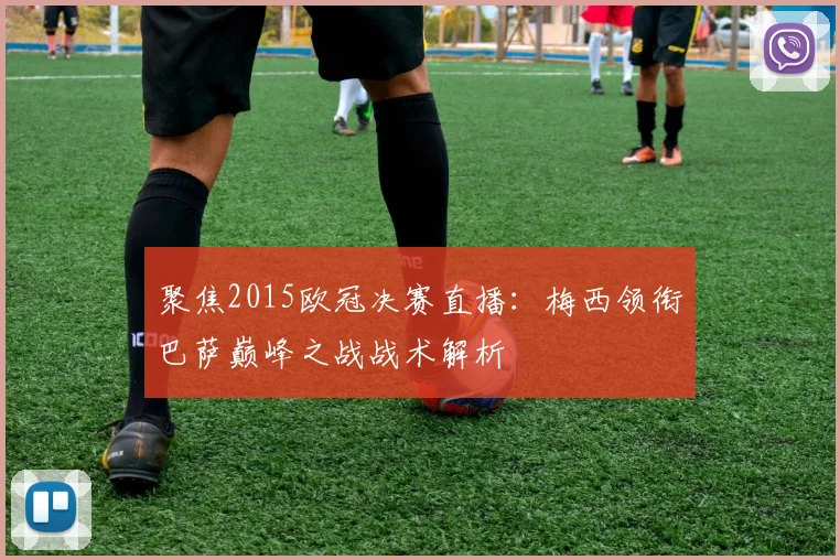 聚焦2015欧冠决赛直播：梅西领衔巴萨巅峰之战战术解析