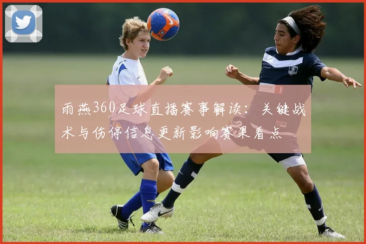 雨燕360足球直播赛事解读：关键战术与伤停信息更新影响赛果看点