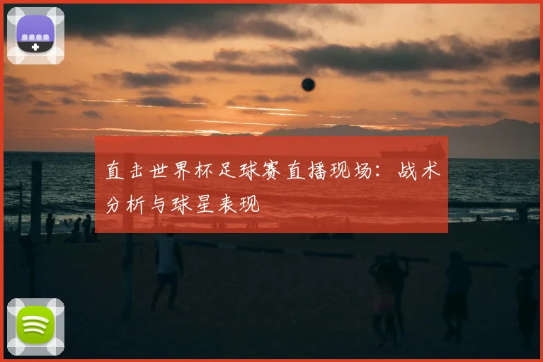 直击世界杯足球赛直播现场：战术分析与球星表现