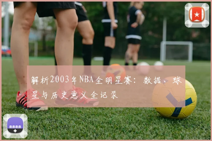 解析2003年NBA全明星赛：数据、球星与历史意义全记录